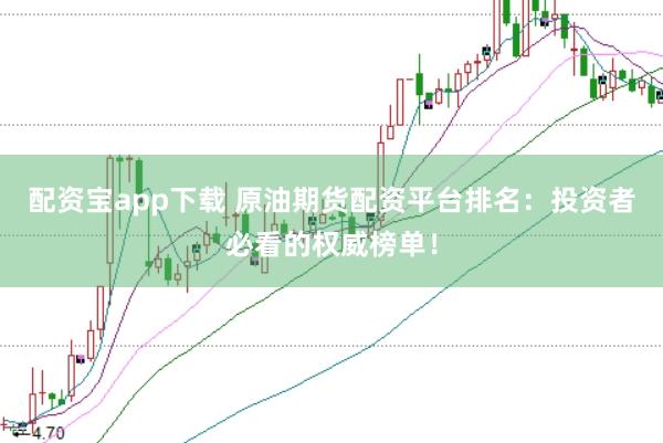 配资宝app下载 原油期货配资平台排名：投资者必看的权威榜单！