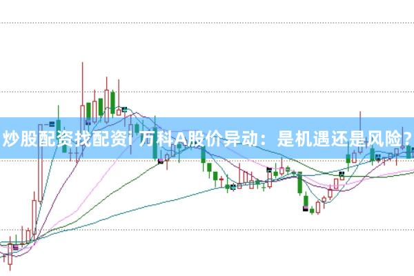 炒股配资找配资i 万科A股价异动：是机遇还是风险？
