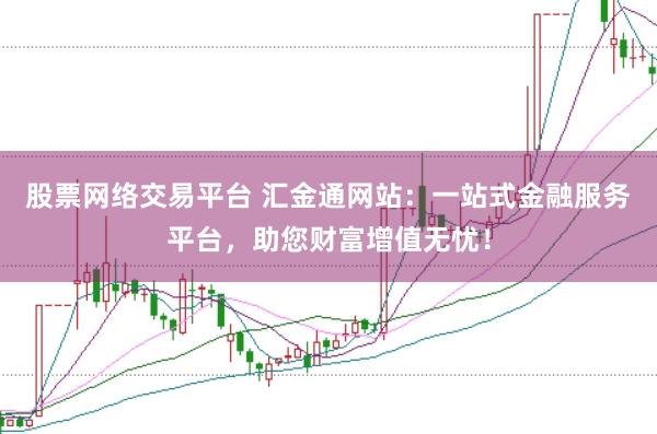 股票网络交易平台 汇金通网站：一站式金融服务平台，助您财富增值无忧！