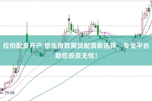 拉伯配资开户 恒生指数期货配资新选择，专业平台助您投资无忧！