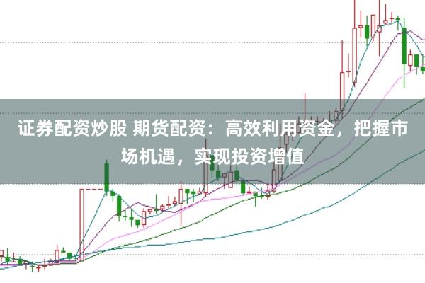 证券配资炒股 期货配资：高效利用资金，把握市场机遇，实现投资增值