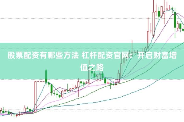 股票配资有哪些方法 杠杆配资官网：开启财富增值之路