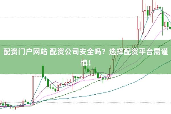 配资门户网站 配资公司安全吗？选择配资平台需谨慎！