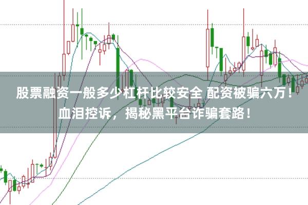 股票融资一般多少杠杆比较安全 配资被骗六万！血泪控诉，揭秘黑平台诈骗套路！