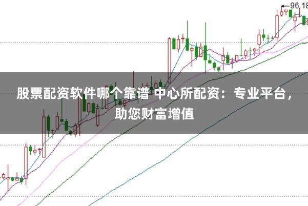 股票配资软件哪个靠谱 中心所配资：专业平台，助您财富增值