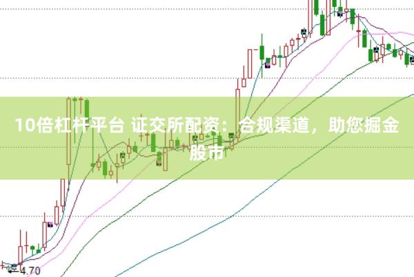 10倍杠杆平台 证交所配资：合规渠道，助您掘金股市