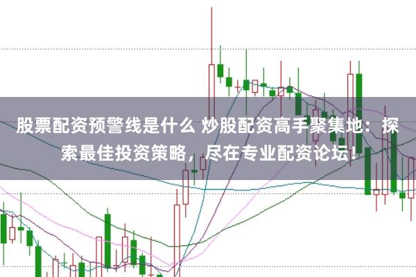 股票配资预警线是什么 炒股配资高手聚集地：探索最佳投资策略，尽在专业配资论坛！