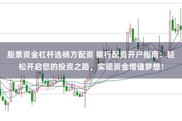 股票资金杠杆选杨方配资 银行配资开户指南：轻松开启您的投资之路，实现资金增值梦想！