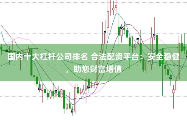 国内十大杠杆公司排名 合法配资平台：安全稳健，助您财富增值