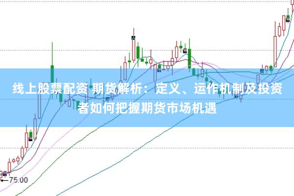 线上股票配资 期货解析：定义、运作机制及投资者如何把握期货市场机遇
