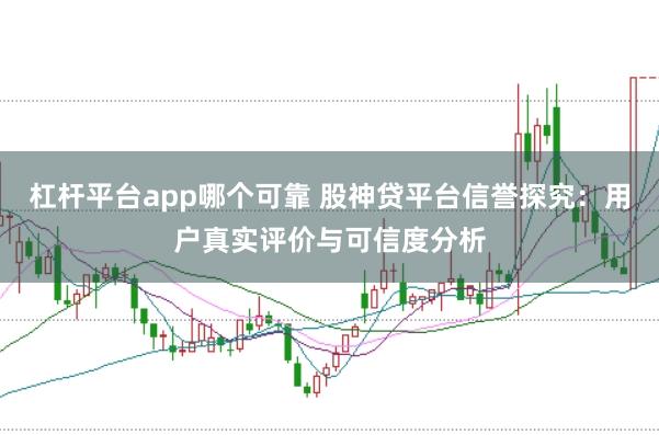 杠杆平台app哪个可靠 股神贷平台信誉探究：用户真实评价与可信度分析