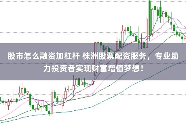 股市怎么融资加杠杆 株洲股票配资服务，专业助力投资者实现财富增值梦想！