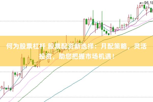 何为股票杠杆 股票配资新选择：月配策略，灵活投资，助您把握市场机遇！