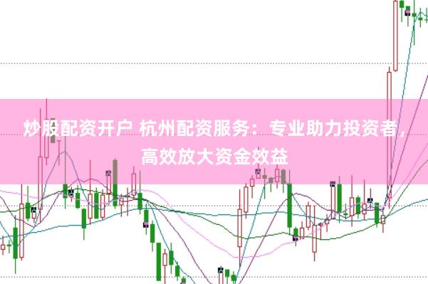 炒股配资开户 杭州配资服务：专业助力投资者，高效放大资金效益