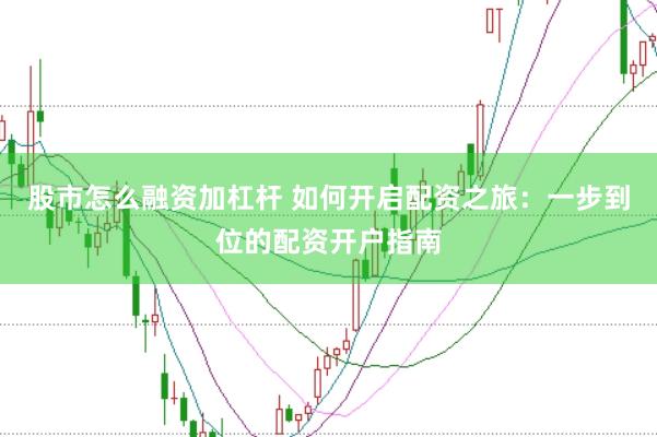 股市怎么融资加杠杆 如何开启配资之旅：一步到位的配资开户指南