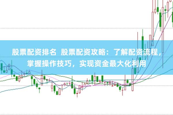 股票配资排名  股票配资攻略：了解配资流程，掌握操作技巧，实现资金最大化利用