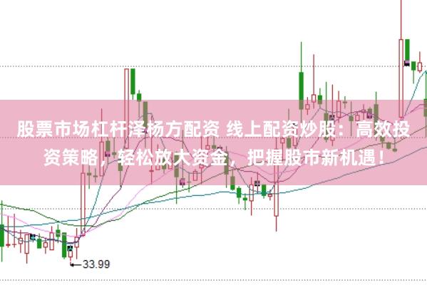 股票市场杠杆泽杨方配资 线上配资炒股：高效投资策略，轻松放大资金，把握股市新机遇！
