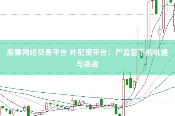 股票网络交易平台 外配资平台：严监管下的机遇与挑战
