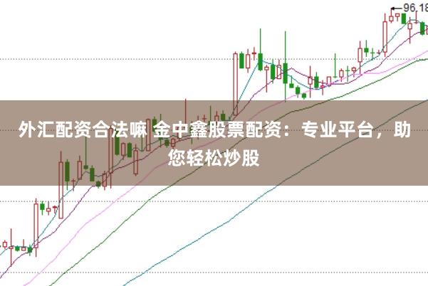 外汇配资合法嘛 金中鑫股票配资：专业平台，助您轻松炒股