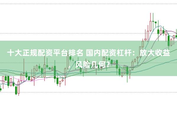 十大正规配资平台排名 国内配资杠杆：放大收益，风险几何？