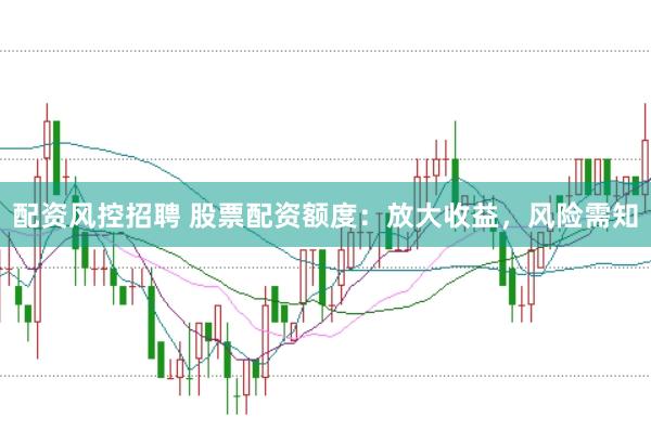 配资风控招聘 股票配资额度：放大收益，风险需知