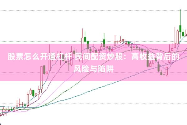 股票怎么开通杠杆 民间配资炒股：高收益背后的风险与陷阱