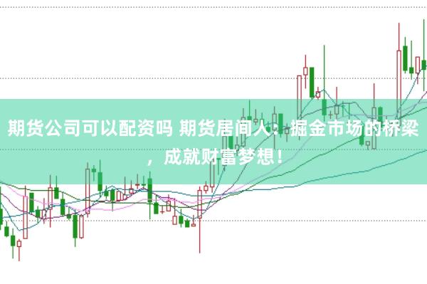 期货公司可以配资吗 期货居间人：掘金市场的桥梁，成就财富梦想！