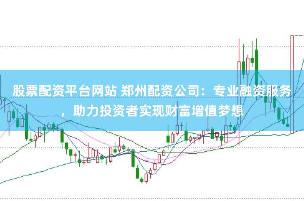 股票配资平台网站 郑州配资公司：专业融资服务，助力投资者实现财富增值梦想