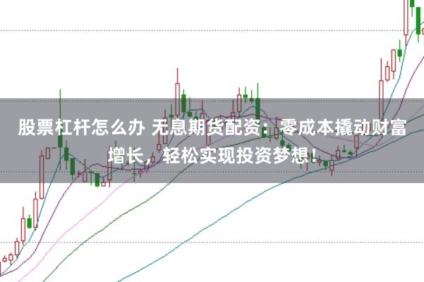 股票杠杆怎么办 无息期货配资：零成本撬动财富增长，轻松实现投资梦想！