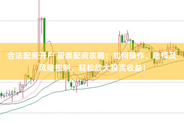 合法配资开户 股票配资攻略：如何操作、选择及风险控制，轻松放大投资收益！