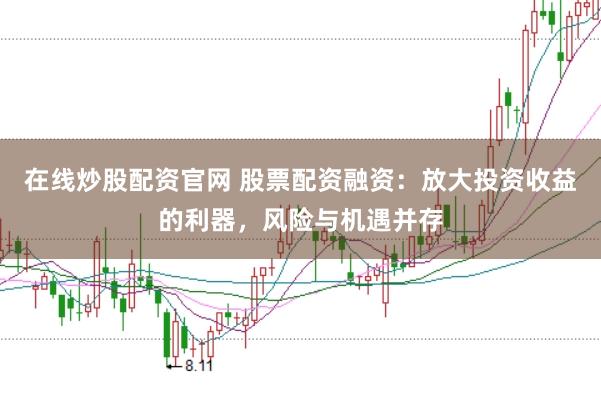 在线炒股配资官网 股票配资融资：放大投资收益的利器，风险与机遇并存