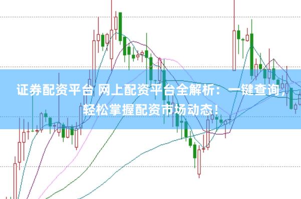 证券配资平台 网上配资平台全解析：一键查询，轻松掌握配资市场动态！