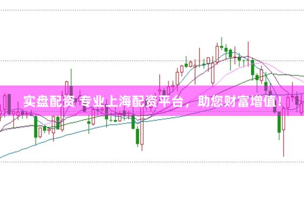 实盘配资 专业上海配资平台，助您财富增值！