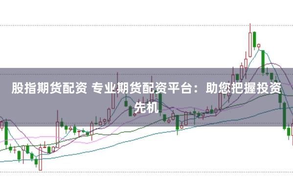股指期货配资 专业期货配资平台：助您把握投资先机