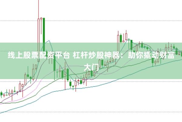 线上股票配资平台 杠杆炒股神器：助你撬动财富大门