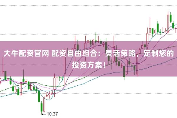 大牛配资官网 配资自由组合：灵活策略，定制您的投资方案！
