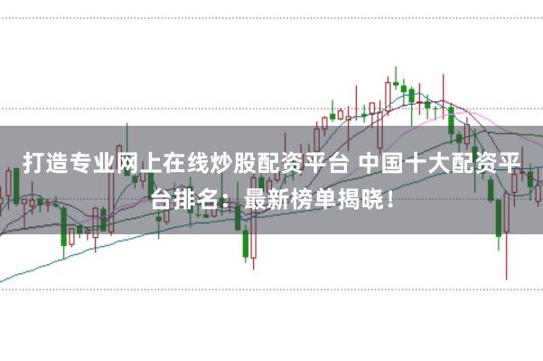 打造专业网上在线炒股配资平台 中国十大配资平台排名：最新榜单揭晓！
