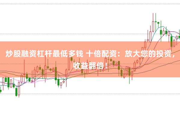 炒股融资杠杆最低多钱 十倍配资：放大您的投资，收益翻倍！