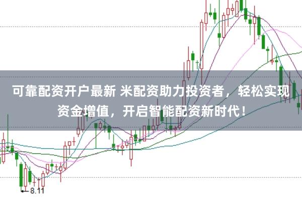 可靠配资开户最新 米配资助力投资者，轻松实现资金增值，开启智能配资新时代！