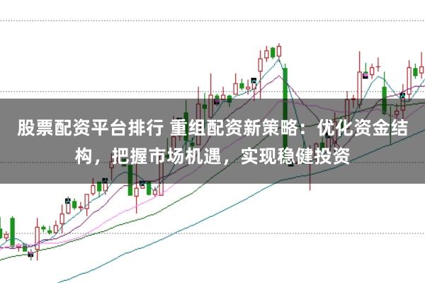 股票配资平台排行 重组配资新策略：优化资金结构，把握市场机遇，实现稳健投资