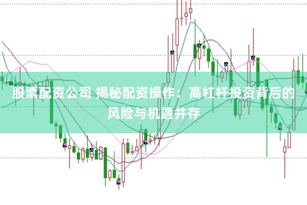 股票配资公司 揭秘配资操作：高杠杆投资背后的风险与机遇并存