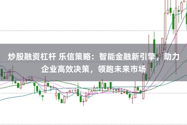 炒股融资杠杆 乐信策略：智能金融新引擎，助力企业高效决策，领跑未来市场