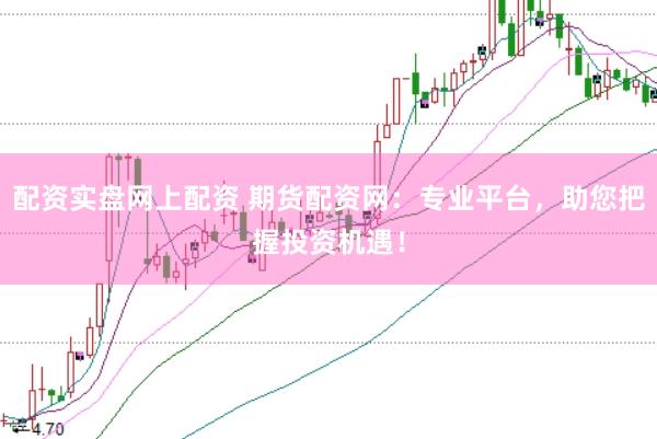 配资实盘网上配资 期货配资网：专业平台，助您把握投资机遇！