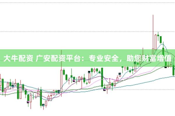 大牛配资 广安配资平台：专业安全，助您财富增值