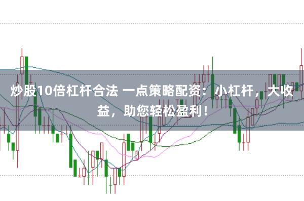 炒股10倍杠杆合法 一点策略配资：小杠杆，大收益，助您轻松盈利！