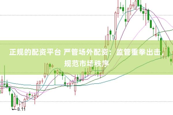 正规的配资平台 严管场外配资：监管重拳出击，规范市场秩序