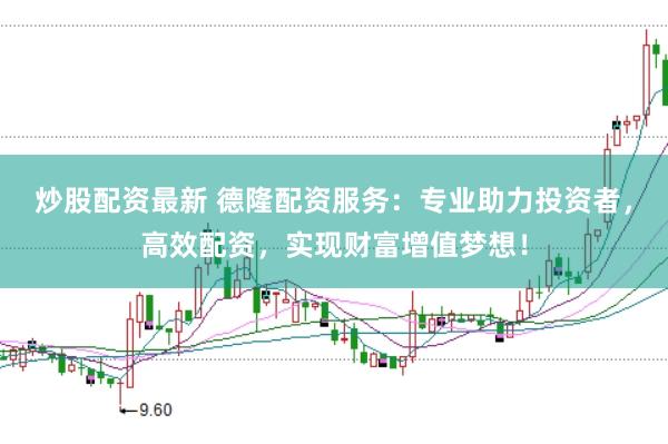 炒股配资最新 德隆配资服务：专业助力投资者，高效配资，实现财富增值梦想！