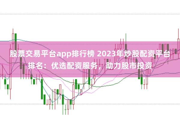 股票交易平台app排行榜 2023年炒股配资平台排名：优选配资服务，助力股市投资