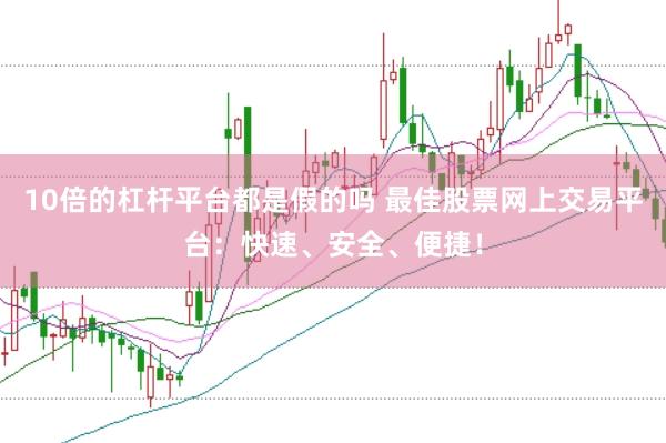 10倍的杠杆平台都是假的吗 最佳股票网上交易平台：快速、安全、便捷！