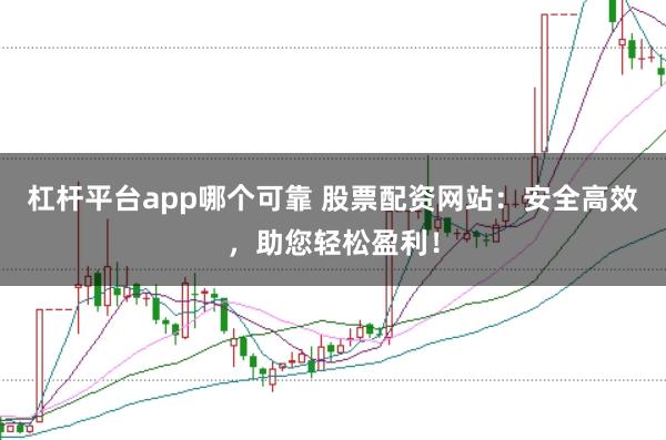 杠杆平台app哪个可靠 股票配资网站：安全高效，助您轻松盈利！